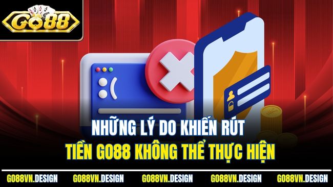 Những lý do khiến rút tiền Go88 không thể thực hiện